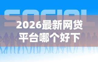 2026最新网贷平台哪个好下款，总结十个哪些是正规网贷平台！