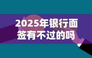 2025年银行面签有不过的吗：推荐五个如何投诉贷款平台
