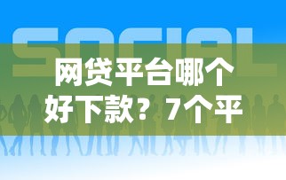 网贷平台哪个好下款？7个平台试试看哪个能下款