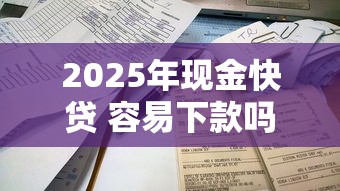 2025年现金快贷 容易下款吗？公布5个不看综合评分夜间直接能下款又正规的平台