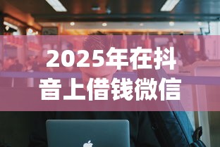 2025年在抖音上借钱微信能用吗，分享五个p2p平台贷款