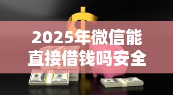 2025年微信能直接借钱吗安全吗：看看这五个网贷最好的平台