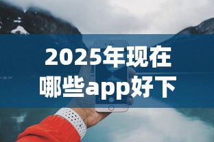 2025年现在哪些app好下款：罗列5个18岁的借钱平台