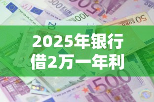 2025年银行借2万一年利息多少，公布5个容易通过的网贷平台