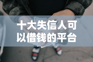十大失信人可以借钱的平台盘点，解决网贷平台哪个好下款的问题