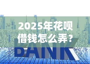 2025年花呗借钱怎么弄？梳理五个贷款平台利息低又正规