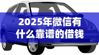 2025年微信有什么靠谱的借钱：试试这五个车抵押贷款平台