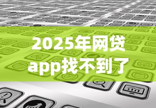 2025年网贷app找不到了去哪里还钱?分享五个网黑真正能下款的软件 2025年网贷app找不到了去哪里还钱?分享五个网黑真正能下款的软件