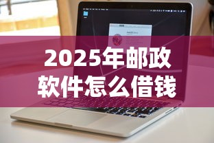 2025年邮政软件怎么借钱到微信，试试这5个可以放款的平台不查征信