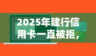 2025年建行信用卡一直被拒，试试这五个网络小额贷款平台