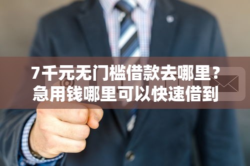 7千元无门槛借款去哪里？急用钱哪里可以快速借到看这8个平台
