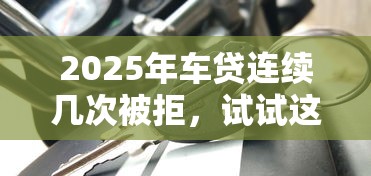 2025年车贷连续几次被拒，试试这五个安全可靠的贷款平台