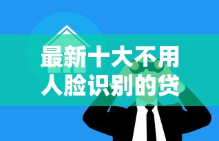 最新十大不用人脸识别的贷款平台，专治小额贷款哪里最可靠