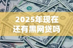 2025年现在还有黑网贷吗：梳理五个学生借钱平台