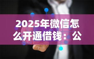 2025年微信怎么开通借钱：公布五个能贷款的平台