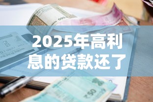 2025年高利息的贷款还了还有事吗？梳理5个网贷论坛推荐的口子
