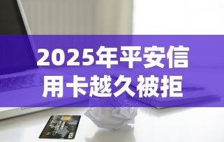 2025年平安信用卡越久被拒嘛：推荐5个平台借款容易通过不看征信的