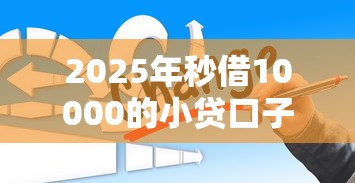 2025年秒借10000的小贷口子？梳理5个哪些贷款平台容易下款