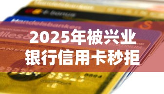2025年被兴业银行信用卡秒拒，推荐五个和青橙山一样能下款的口子