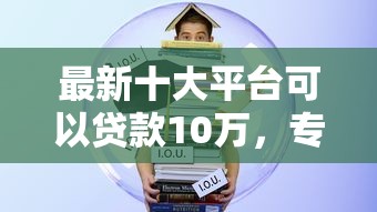 最新十大平台可以贷款10万，专治哪个平台借钱最容易通过
