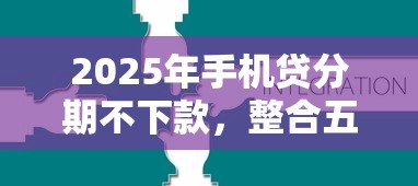 2025年手机贷分期不下款，整合五个借钱无视黑白100%秒下口子