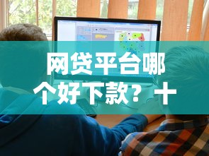 网贷平台哪个好下款？十大平台借钱比较容易推荐