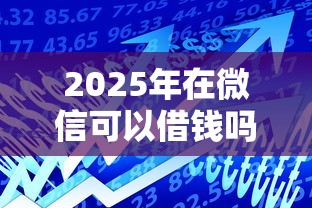 2025年在微信可以借钱吗知乎：梳理五个正规网络贷款平台