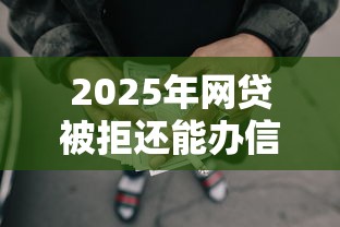 2025年网贷被拒还能办信用，试试这5个中国网贷平台排名不分先后