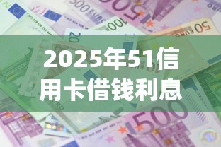 2025年51信用卡借钱利息多少?公布5个无视评分的贷款app 2025年51信用卡借钱利息多少?公布5个无视评分的贷款app