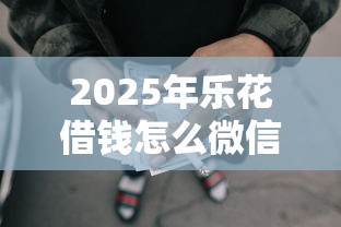2025年乐花借钱怎么微信还？整合五个网贷平台投诉电话