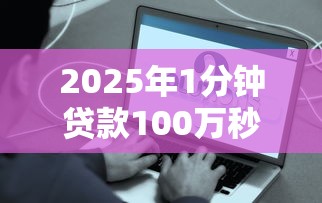 2025年1分钟贷款100万秒到账：看看这5个易下款的正规平台