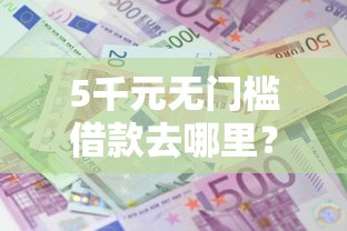 5千元无门槛借款去哪里？急用钱哪里可以快速借到看这5个平台