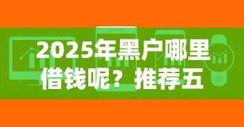 2025年黑户哪里借钱呢？推荐五个黑户成功获取大额贷款的软件
