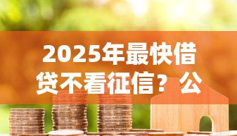 2025年最快借贷不看征信？公布五个贷款平台容易通过