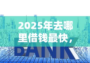 2025年去哪里借钱最快，推荐5个利息低的正规贷款平台