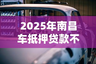 2025年南昌车抵押贷款不看征信的公司：试试这五个分期贷款平台好下款