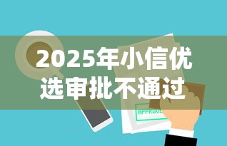 2025年小信优选审批不通过怎么办？整理5个不用芝麻分能借的口子