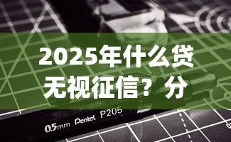 2025年什么贷无视征信？分享5个借款无视黑白无视年龄100%秒过app