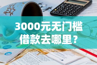 3000元无门槛借款去哪里？哪个平台借钱最容易通过看这7个平台