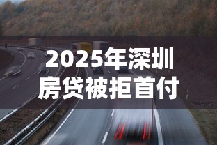 2025年深圳房贷被拒首付怎办？公布五个按揭车辆贷款平台