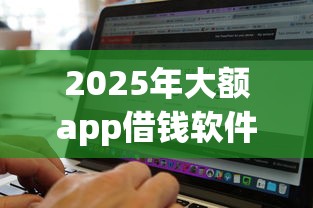 2025年大额app借钱软件，整理五个无视黑白100%秒下网贷小额夜间口子