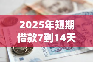 2025年短期借款7到14天还款？梳理5个金融创新秒下不要芝麻分的app