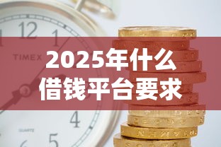 2025年什么借钱平台要求低利息：公布五个60岁借钱的平台100%能借到