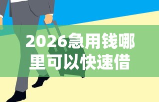 2026急用钱哪里可以快速借到，差1万元就选这7个平台
