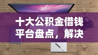 十大公积金借钱平台盘点，解决征信不好哪里可以借钱的问题