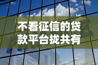 不看征信的贷款平台拢共有哪些选择?10个不看征信容易通过的贷款平台详解 不看征信的贷款平台拢共有哪些选择?10个不看征信容易通过的贷款平台详解