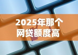 2025年那个网贷额度高 好下款？推荐五个网贷平台名字大全列表