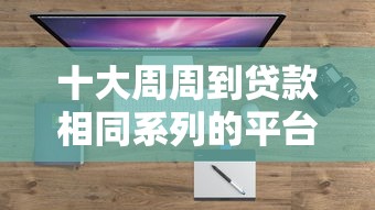 十大周周到贷款相同系列的平台盘点，解决哪个平台借钱最容易通过的问题