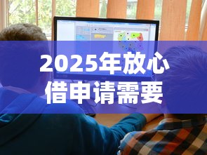 2025年放心借申请需要哪些条件？梳理5个网上借钱平台好最正规