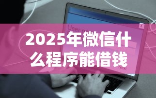 2025年微信什么程序能借钱到账？看看这五个贷款平台利息低